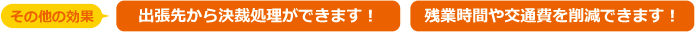 出張先から決済処理をしたり、残務時間や交通費を削減する効果もあります。