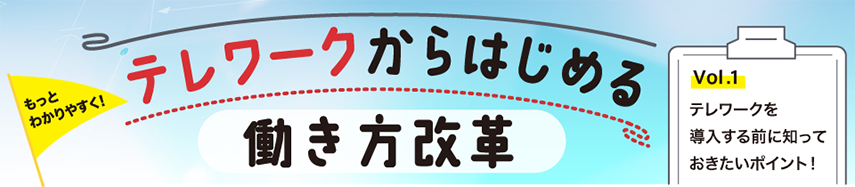 テレワークを導入する前に知っておきたいポイント！ ～もっとわかりやすく！テレワークからはじめる働き方改革Vol.1～