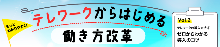 テレワークの導入方法① ゼロからわかる導入のコツ ～もっとわかりやすく！テレワークからはじめる働き方改革Vol.2～