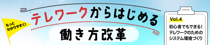 もっとわかりやすく！テレワークからはじめる働き方改革　Vol.4 初心者でもできる！ テレワークのためのシステム環境づくり