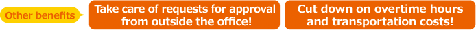 Take care of requests for approval and other work from outside the office and cut down on overtime and transportation costs.