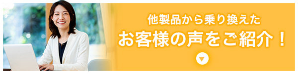 他製品から乗り換えたお客様の声をご紹介