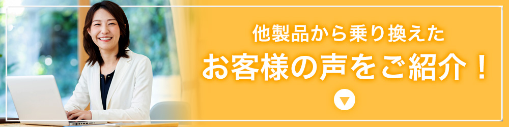 他製品から乗り換えたお客様の声をご紹介！