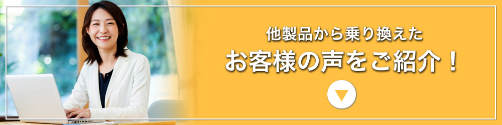 他製品から乗り換えたお客様の声をご紹介！