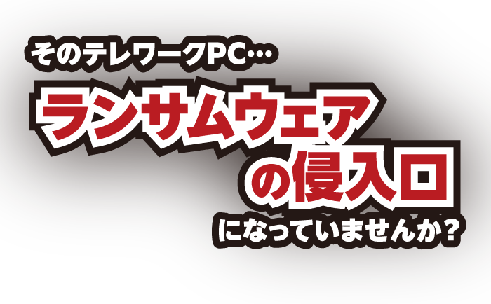 そのテレワークPC…ランサムウェアの侵入口になっていませんか？