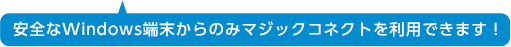 安全なWindows端末からのみマジックコネクトを利用できます！